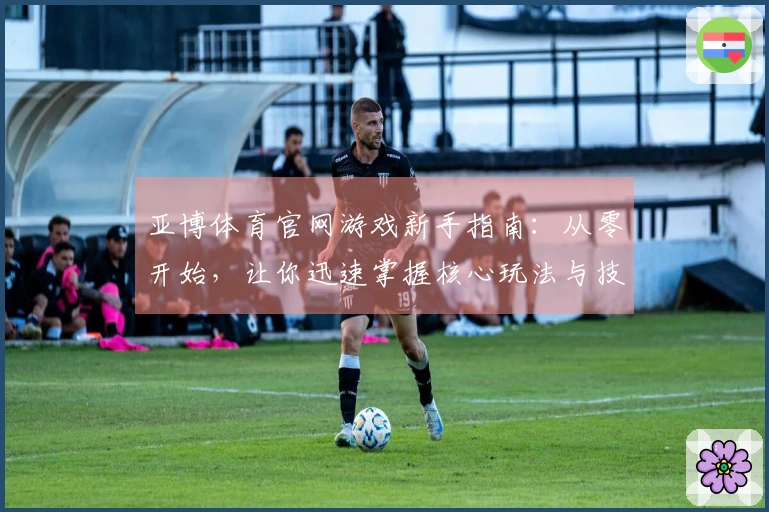 亚博体育官网游戏新手指南：从零开始，让你迅速掌握核心玩法与技巧，告别迷茫期