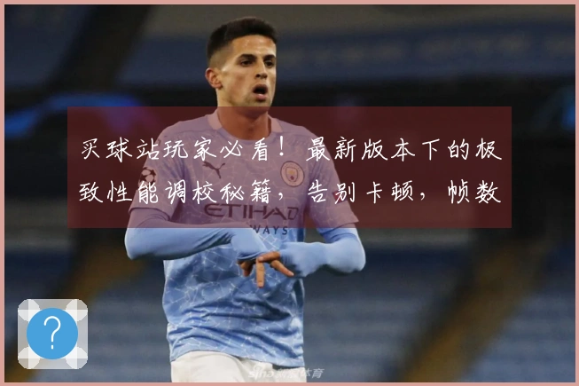 买球站玩家必看！最新版本下的极致性能调校秘籍，告别卡顿，帧数飙升体验！