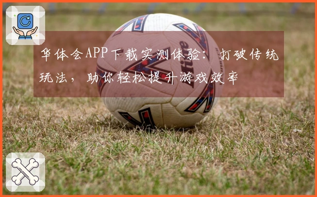 华体会APP下载实测体验：打破传统玩法，助你轻松提升游戏效率