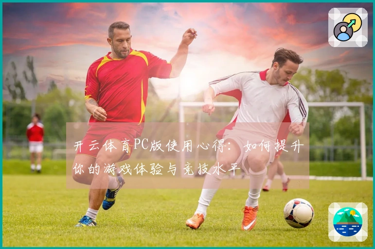 开云体育PC版使用心得：如何提升你的游戏体验与竞技水平