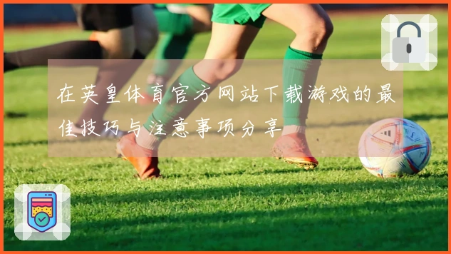 在英皇体育官方网站下载游戏的最佳技巧与注意事项分享