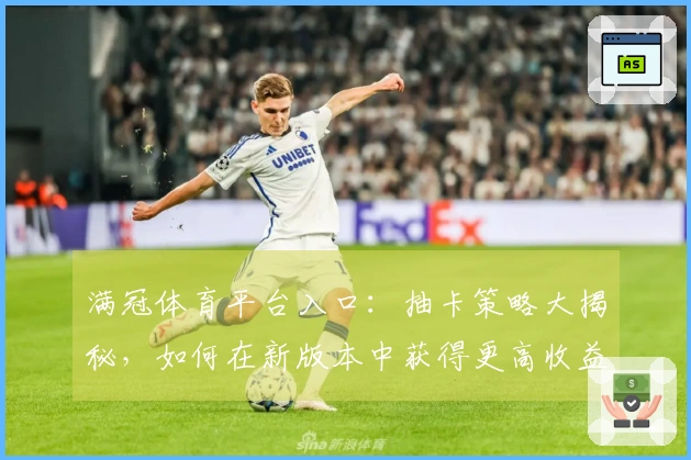 满冠体育平台入口：抽卡策略大揭秘，如何在新版本中获得更高收益？