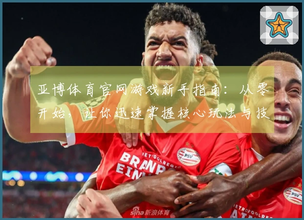 亚博体育官网游戏新手指南：从零开始，让你迅速掌握核心玩法与技巧，告别迷茫期