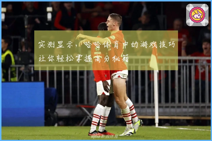 实测显示，哈哈体育中的游戏技巧让你轻松掌握高分秘籍