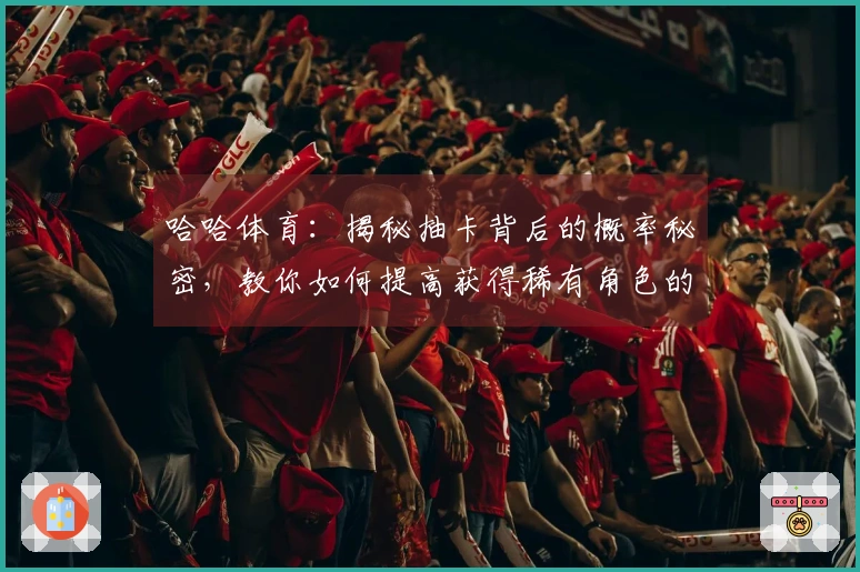 哈哈体育：揭秘抽卡背后的概率秘密，教你如何提高获得稀有角色的机会