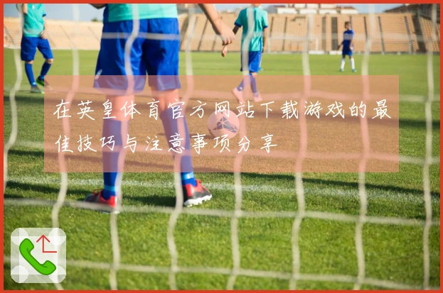 在英皇体育官方网站下载游戏的最佳技巧与注意事项分享