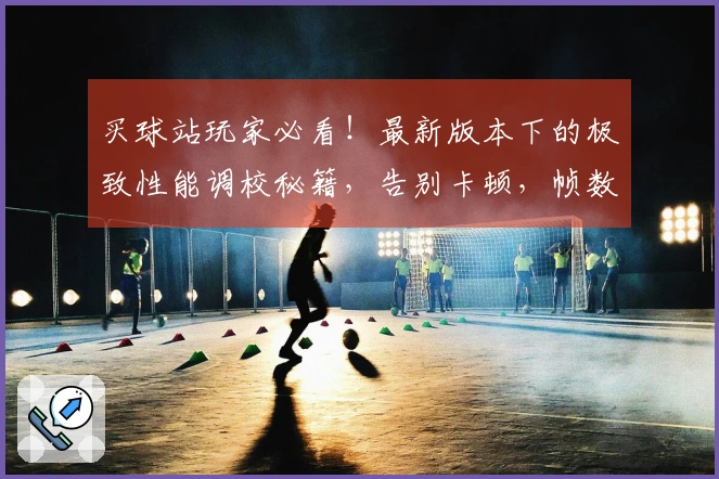 买球站玩家必看！最新版本下的极致性能调校秘籍，告别卡顿，帧数飙升体验！