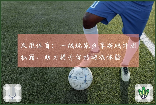 凤凰体育：一线玩家分享游戏评测秘籍，助力提升你的游戏体验