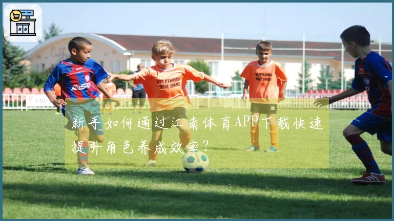 新手如何通过江南体育APP下载快速提升角色养成效率？