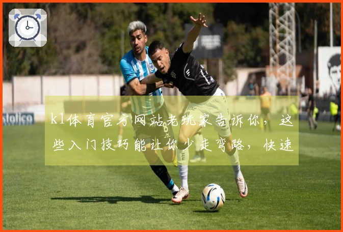 k1体育官方网站老玩家告诉你，这些入门技巧能让你少走弯路，快速上手！