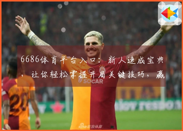 6686体育平台入口：新人速成宝典，让你轻松掌握开局关键技巧，赢在起跑线！