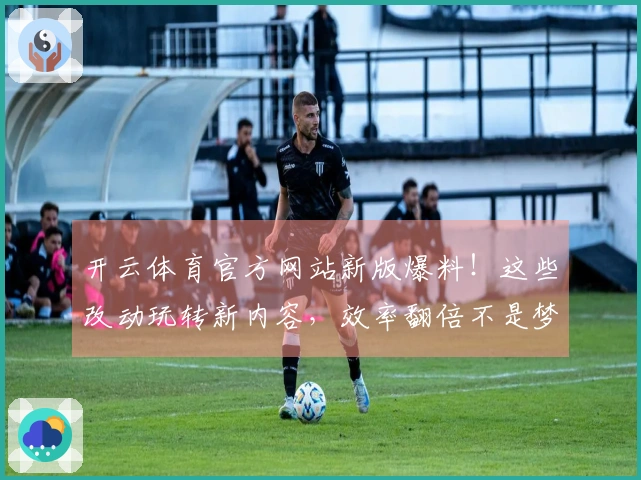 开云体育官方网站新版爆料！这些改动玩转新内容，效率翻倍不是梦！