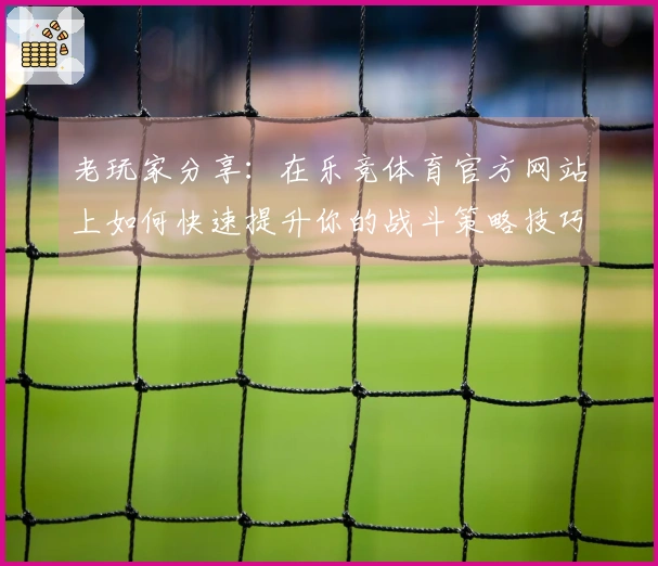 老玩家分享：在乐竞体育官方网站上如何快速提升你的战斗策略技巧
