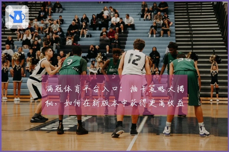 满冠体育平台入口：抽卡策略大揭秘，如何在新版本中获得更高收益？