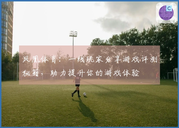 凤凰体育：一线玩家分享游戏评测秘籍，助力提升你的游戏体验