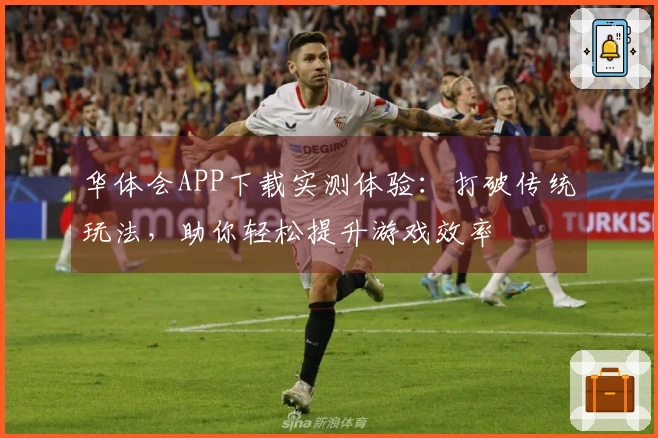 华体会APP下载实测体验：打破传统玩法，助你轻松提升游戏效率