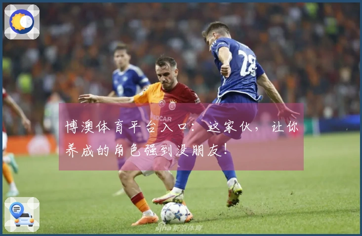 博澳体育平台入口：这家伙，让你养成的角色强到没朋友！
