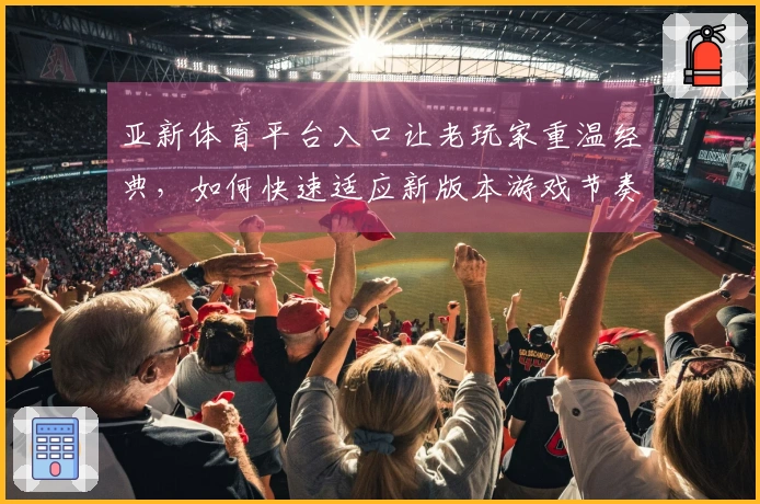 亚新体育平台入口让老玩家重温经典，如何快速适应新版本游戏节奏？
