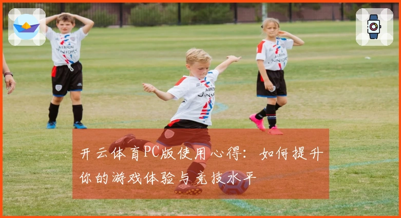 开云体育PC版使用心得：如何提升你的游戏体验与竞技水平
