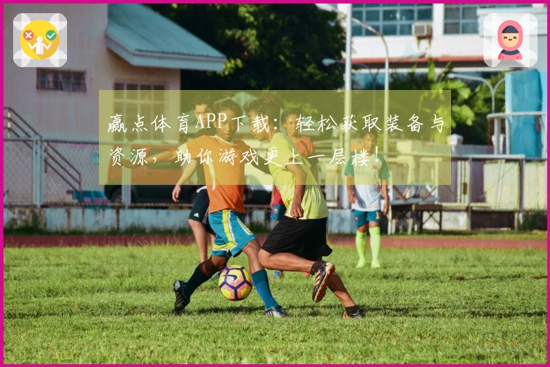 赢点体育APP下载：轻松获取装备与资源，助你游戏更上一层楼！