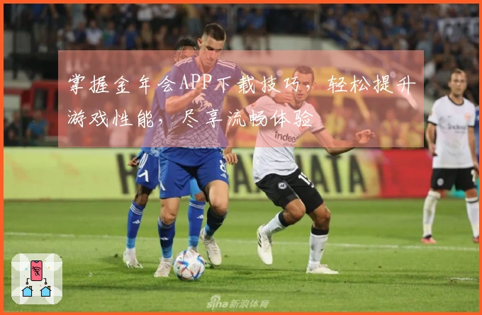 掌握金年会APP下载技巧，轻松提升游戏性能，尽享流畅体验